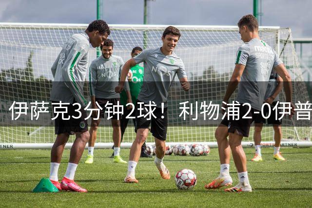 伊萨克3分钟2球！利物浦2-0伊普斯维奇 加克波两助攻巴尔科拉首秀