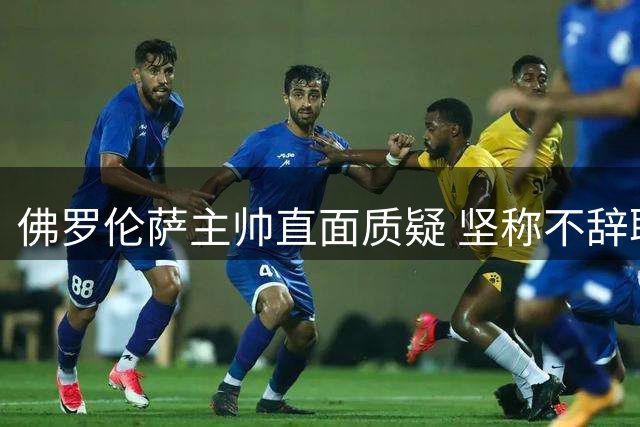 佛罗伦萨主帅直面质疑 坚称不辞职将承担责任