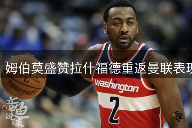 姆伯莫盛赞拉什福德重返曼联表现