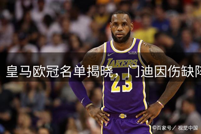 皇马欧冠名单揭晓，门迪因伤缺阵新援或首秀
