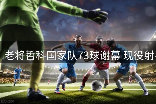 老将哲科国家队73球谢幕 现役射手榜位居C罗等人之后