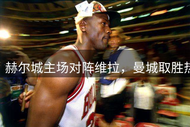 赫尔城主场对阵维拉，曼城取胜热刺闷平